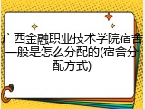 广西金融职业技术学院宿舍一般是怎么分配的(宿舍分配方式)