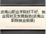 武夷山职业学院好不好，就业现状及发展趋势(武夷山职院就业前景)