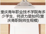 重庆青年职业技术学院有多少学生，师资力量如何(重庆青职院师生规模)
