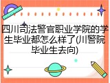 四川司法警官职业学院的学生毕业都怎么样了(川警院毕业生去向)