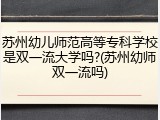 苏州幼儿师范高等专科学校是双一流大学吗?(苏州幼师双一流吗)