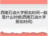 西南石油大学报名时间一般是什么时候(西南石油大学报名时间)