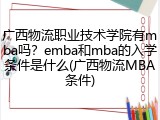 广西物流职业技术学院有mba吗？emba和mba的入学条件是什么(广西物流MBA条件)