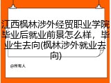 江西枫林涉外经贸职业学院毕业后就业前景怎么样，毕业生去向(枫林涉外就业去向)