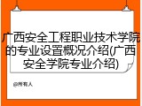 广西安全工程职业技术学院的专业设置概况介绍(广西安全学院专业介绍)