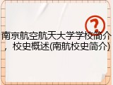 南京航空航天大学学校简介，校史概述(南航校史简介)