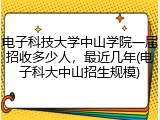 电子科技大学中山学院一届招收多少人，最近几年(电子科大中山招生规模)