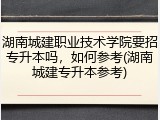 湖南城建职业技术学院要招专升本吗，如何参考(湖南城建专升本参考)