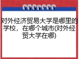 对外经济贸易大学是哪里的学校，在哪个城市(对外经贸大学在哪)
