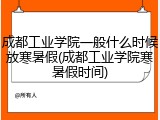 成都工业学院一般什么时候放寒暑假(成都工业学院寒暑假时间)