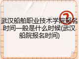 武汉船舶职业技术学院报名时间一般是什么时候(武汉船院报名时间)