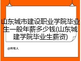 山东城市建设职业学院毕业生一般年薪多少钱(山东城建学院毕业生薪资)
