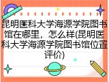 昆明医科大学海源学院图书馆在哪里，怎么样(昆明医科大学海源学院图书馆位置评价)
