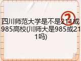 四川师范大学是不是211或985高校(川师大是985或211吗)