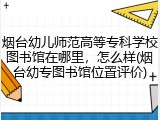 烟台幼儿师范高等专科学校图书馆在哪里，怎么样(烟台幼专图书馆位置评价)