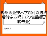 郑州职业技术学院可以进校后转专业吗？(入校后能否转专业)