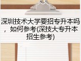 深圳技术大学要招专升本吗，如何参考(深技大专升本招生参考)