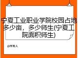 宁夏工业职业学院校园占地多少亩，多少师生(宁夏工院面积师生)