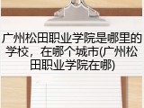 广州松田职业学院是哪里的学校，在哪个城市(广州松田职业学院在哪)