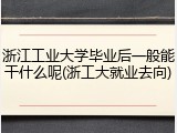 浙江工业大学毕业后一般能干什么呢(浙工大就业去向)