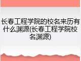 长春工程学院的校名来历有什么渊源(长春工程学院校名渊源)
