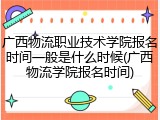 广西物流职业技术学院报名时间一般是什么时候(广西物流学院报名时间)