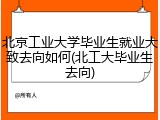 北京工业大学毕业生就业大致去向如何(北工大毕业生去向)