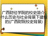 广西财经学院的校史简介，什么历史与社会背景下建校的(广西财院校史背景)