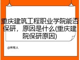 重庆建筑工程职业学院能否保研，原因是什么(重庆建院保研原因)