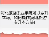 河北旅游职业学院可以专升本吗，如何操作(河北旅游专升本方法)