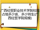 广西经贸职业技术学院校园占地多少亩，多少师生(广西经贸学院规模)