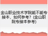 金山职业技术学院能不能专接本，如何参考？(金山职院专接本参考)