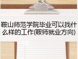 鞍山师范学院毕业可以找什么样的工作(鞍师就业方向)
