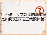 江西理工大学就读的真实感觉如何(江西理工就读体验)