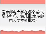 南京邮电大学在哪个城市，是本科吗，第几批(南京邮电大学本科批次)