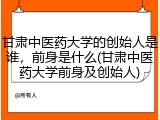 甘肃中医药大学的创始人是谁，前身是什么(甘肃中医药大学前身及创始人)