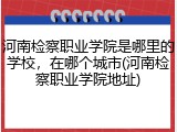 河南检察职业学院是哪里的学校，在哪个城市(河南检察职业学院地址)