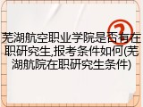 芜湖航空职业学院是否有在职研究生,报考条件如何(芜湖航院在职研究生条件)