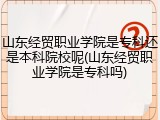 山东经贸职业学院是专科还是本科院校呢(山东经贸职业学院是专科吗)