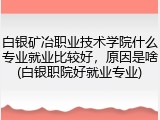 白银矿冶职业技术学院什么专业就业比较好，原因是啥(白银职院好就业专业)