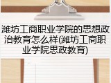 潍坊工商职业学院的思想政治教育怎么样(潍坊工商职业学院思政教育)