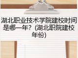 湖北职业技术学院建校时间是哪一年？(湖北职院建校年份)