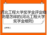 河北工程大学奖学金评定细则是怎样的(河北工程大学奖学金细则)