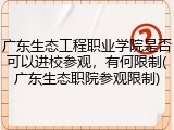 广东生态工程职业学院是否可以进校参观，有何限制(广东生态职院参观限制)