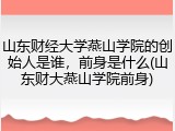山东财经大学燕山学院的创始人是谁，前身是什么(山东财大燕山学院前身)