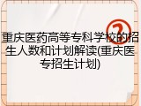重庆医药高等专科学校的招生人数和计划解读(重庆医专招生计划)