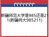 新疆师范大学是985还是211(新疆师大985211)