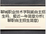 聊城职业技术学院能自主招生吗，最近一年简章分析(聊职自主招生简章)