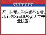 河北经贸大学有哪些专业，几个校区(河北经贸大学专业校区)