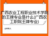 广西农业工程职业技术学院的王牌专业是什么(广西农工职院王牌专业)